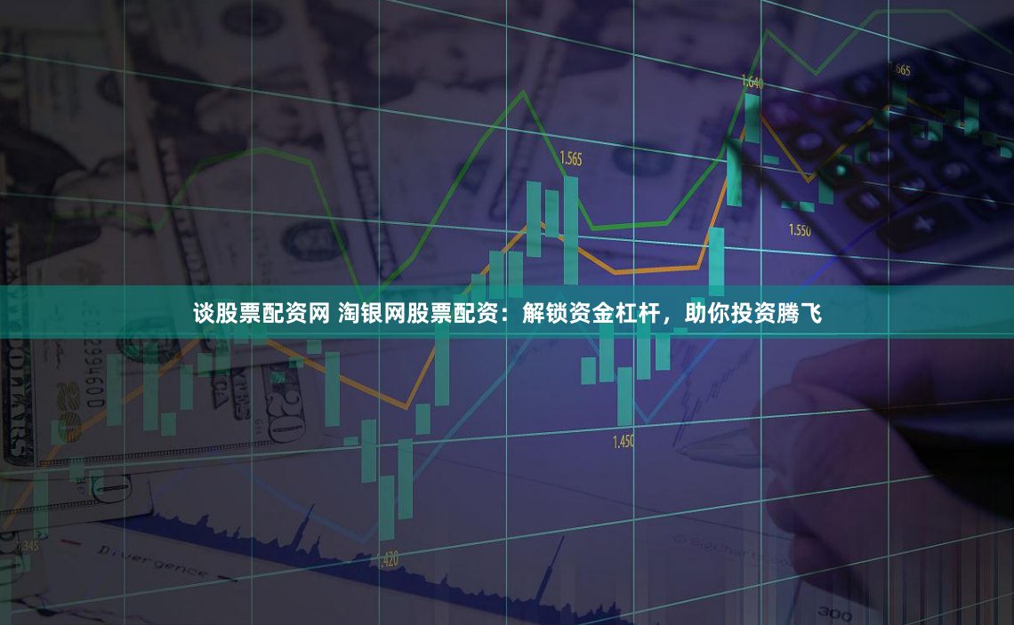 谈股票配资网 淘银网股票配资:解锁资金杠杆,助你投资腾飞