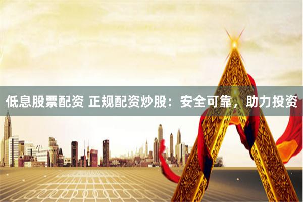 低息股票配资 正规配资炒股:安全可靠,助力投资