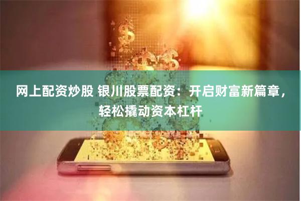 网上配资炒股 银川股票配资:开启财富新篇章,轻松撬动资本杠杆