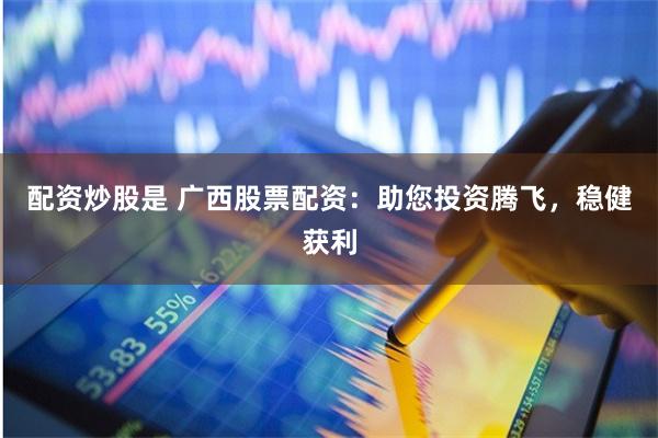 配资炒股是 广西股票配资:助您投资腾飞,稳健获利