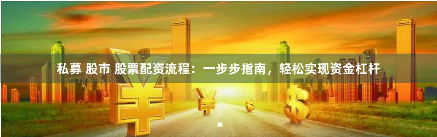 私募 股市 股票配资流程:一步步指南,轻松实现资金杠杆