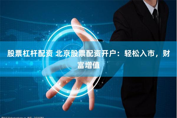 股票杠杆配资 北京股票配资开户:轻松入市,财富增值