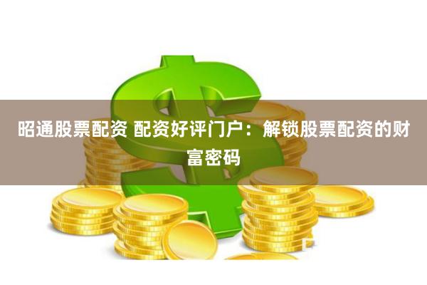 昭通股票配资 配资好评门户：解锁股票配资的财富密码