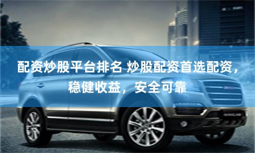 配资炒股平台排名 炒股配资首选配资,稳健收益,安全可靠