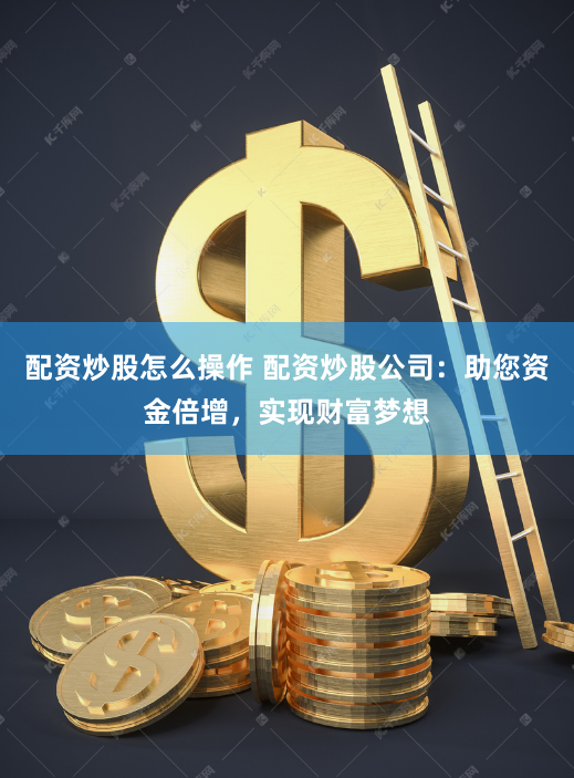 配资炒股怎么操作 配资炒股公司：助您资金倍增，实现财富梦想