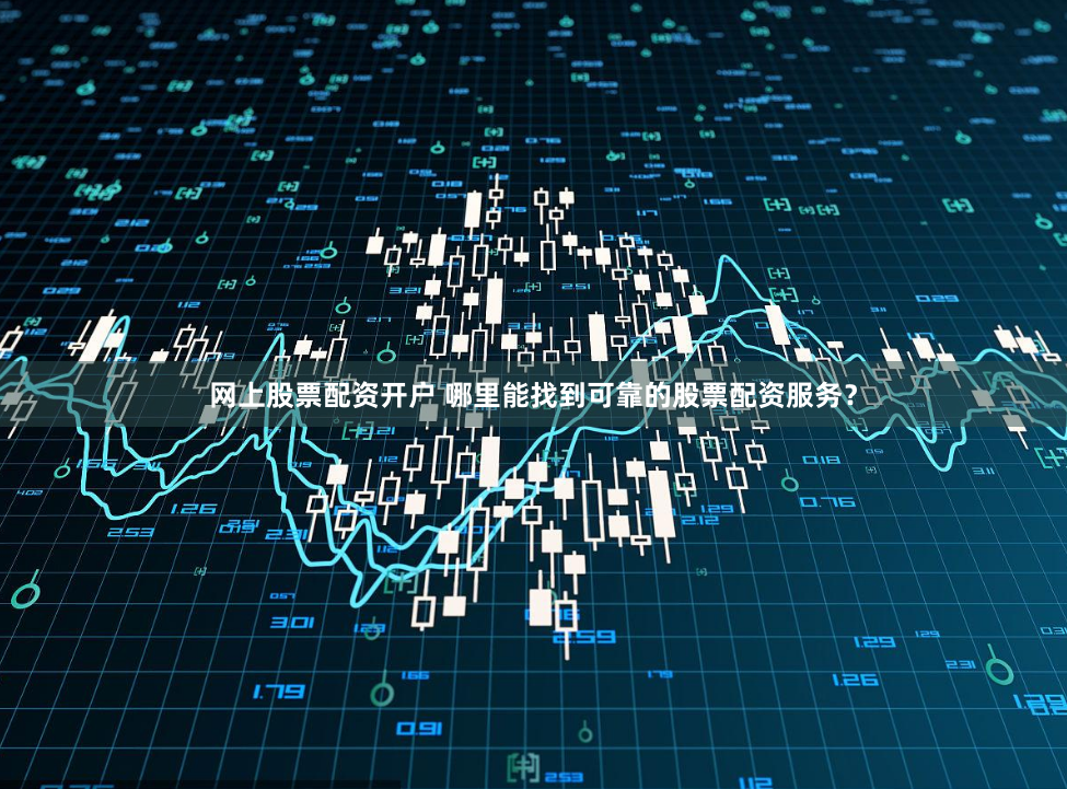 网上股票配资开户 哪里能找到可靠的股票配资服务?