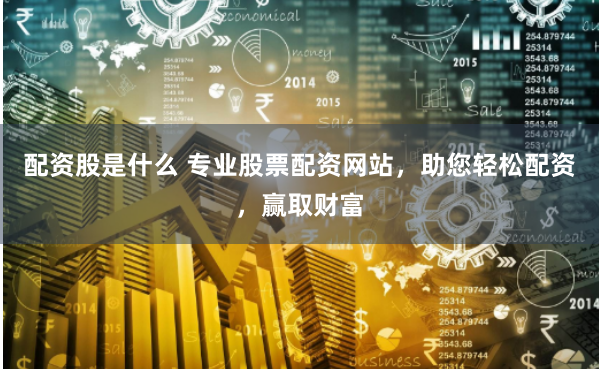 配资股是什么 专业股票配资网站，助您轻松配资，赢取财富