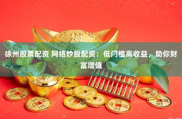 徐州股票配资 网络炒股配资:低门槛高收益,助你财富增值
