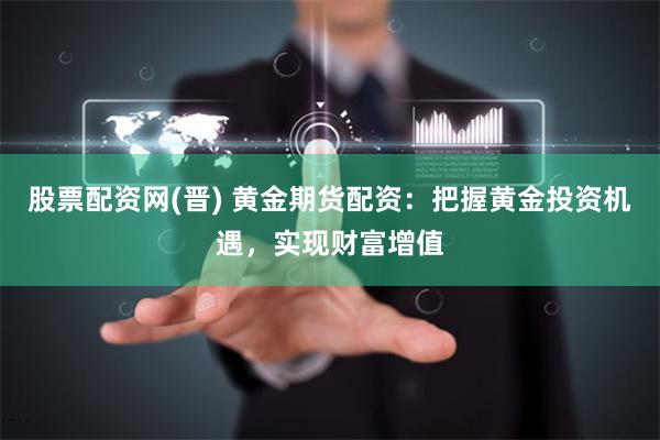 股票配资网(晋) 黄金期货配资：把握黄金投资机遇，实现财富增值
