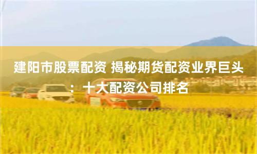 建阳市股票配资 揭秘期货配资业界巨头：十大配资公司排名