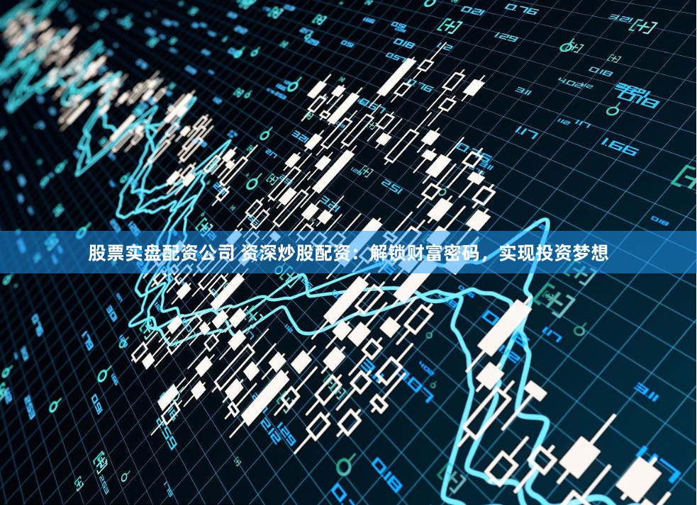 股票实盘配资公司 资深炒股配资:解锁财富密码,实现投资梦想