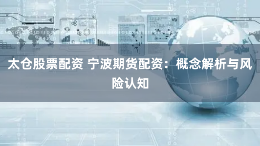太仓股票配资 宁波期货配资:概念解析与风险认知