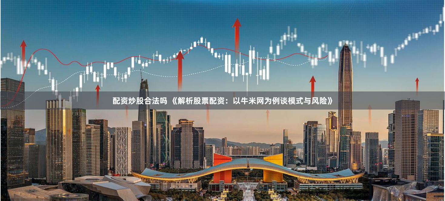 配资炒股合法吗 《解析股票配资：以牛米网为例谈模式与风险》