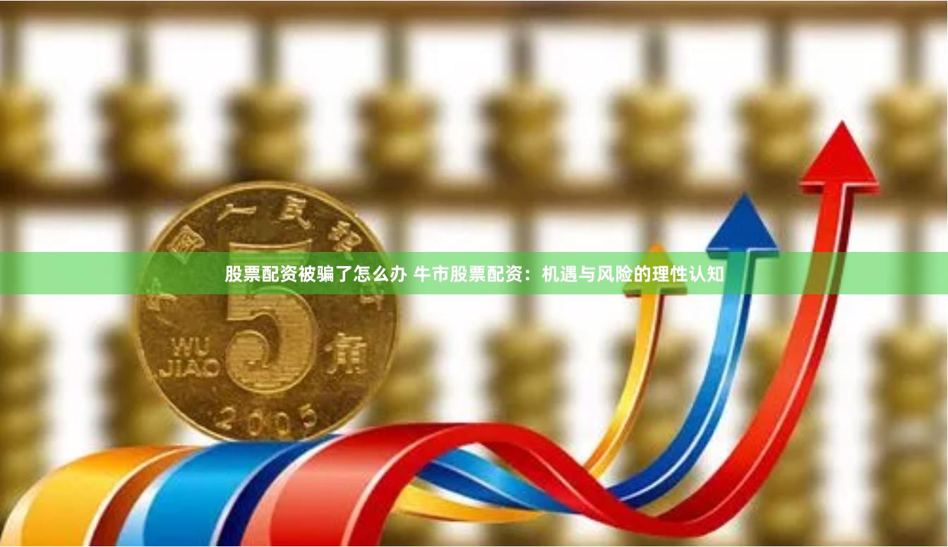 股票配资被骗了怎么办 牛市股票配资:机遇与风险的理性认知