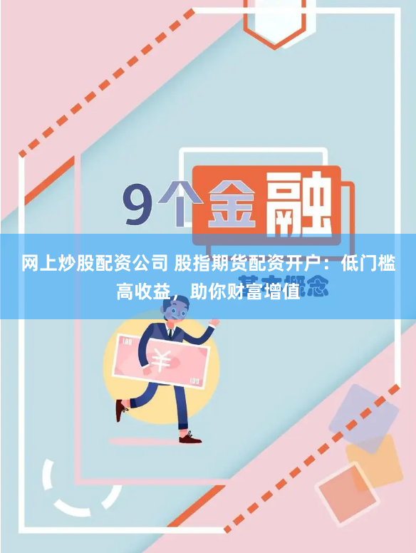 网上炒股配资公司 股指期货配资开户：低门槛高收益，助你财富增值