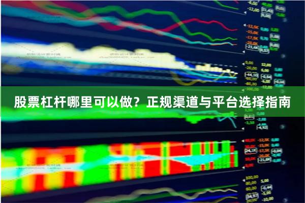 股票杠杆哪里可以做？正规渠道与平台选择指南