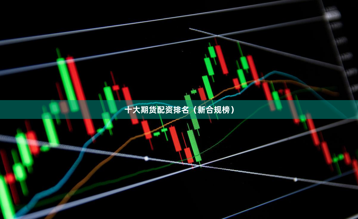 十大期货配资排名（新合规榜）