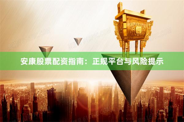 安康股票配资指南：正规平台与风险提示