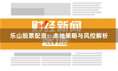 乐山股票配资：本地策略与风控解析