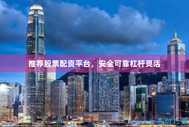推荐股票配资平台，安全可靠杠杆灵活