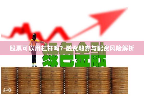 股票可以用杠杆吗？融资融券与配资风险解析