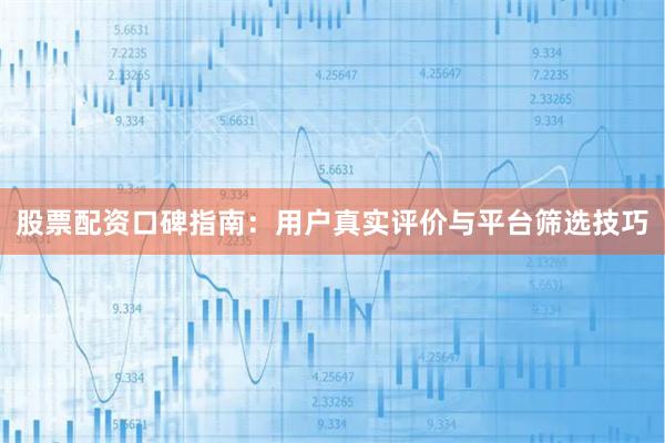 股票配资口碑指南：用户真实评价与平台筛选技巧