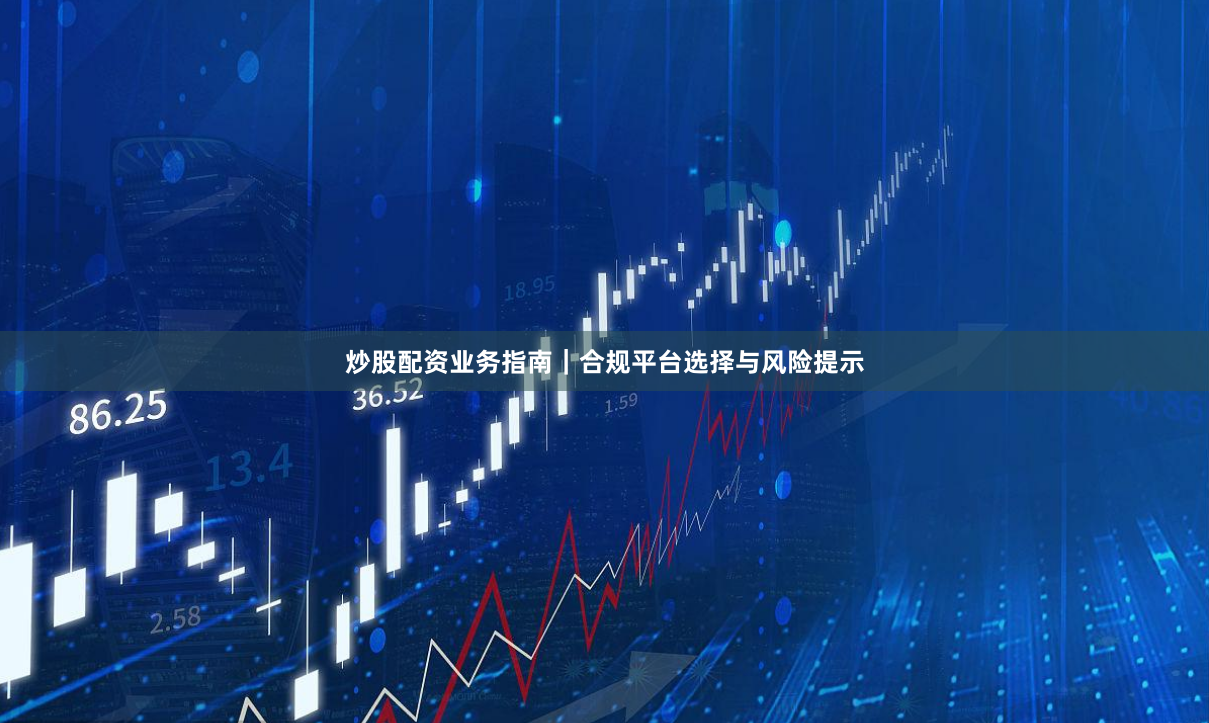 炒股配资业务指南｜合规平台选择与风险提示