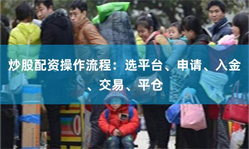 炒股配资操作流程：选平台、申请、入金、交易、平仓