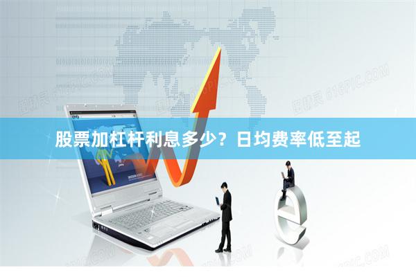 股票加杠杆利息多少？日均费率低至起