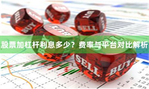 股票加杠杆利息多少？费率与平台对比解析