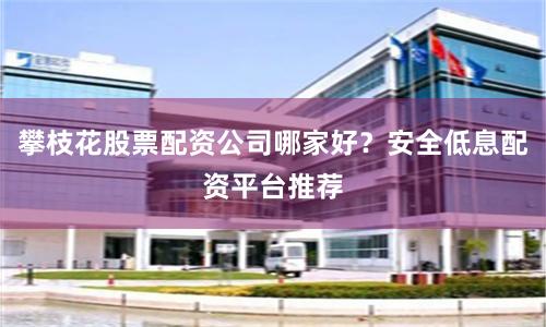 攀枝花股票配资公司哪家好？安全低息配资平台推荐