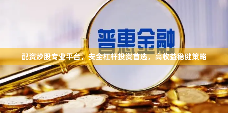配资炒股专业平台，安全杠杆投资首选，高收益稳健策略
