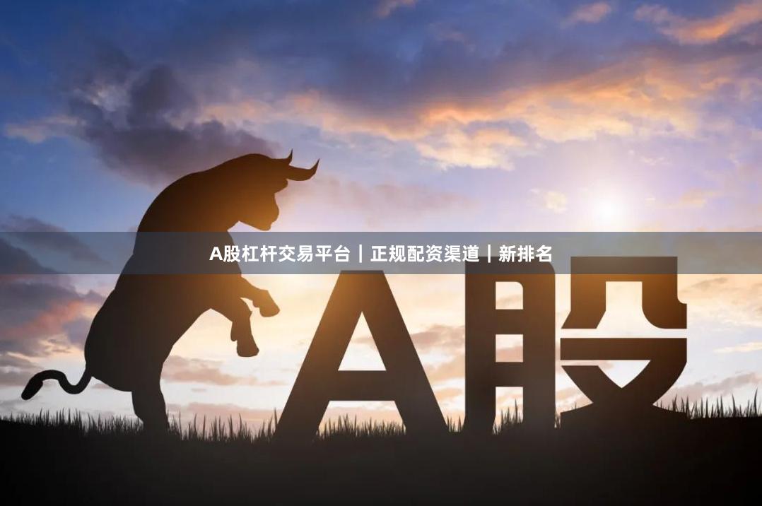 A股杠杆交易平台｜正规配资渠道｜新排名
