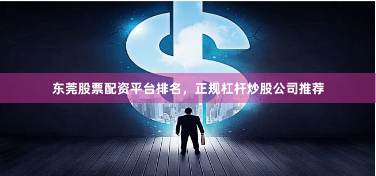 东莞股票配资平台排名，正规杠杆炒股公司推荐