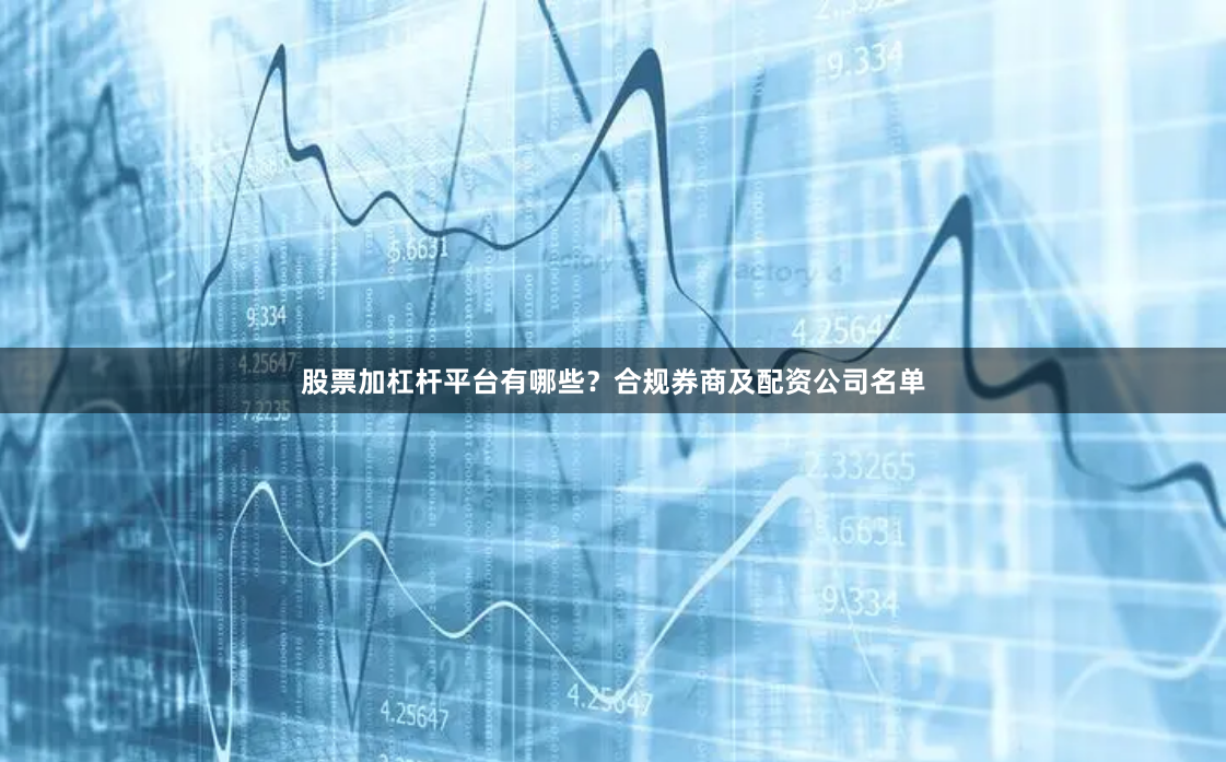 股票加杠杆平台有哪些？合规券商及配资公司名单
