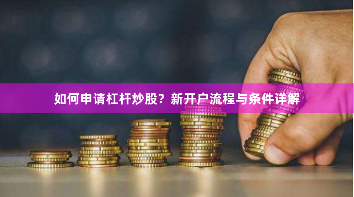 如何申请杠杆炒股？新开户流程与条件详解