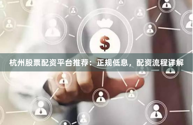杭州股票配资平台推荐:正规低息,配资流程详解